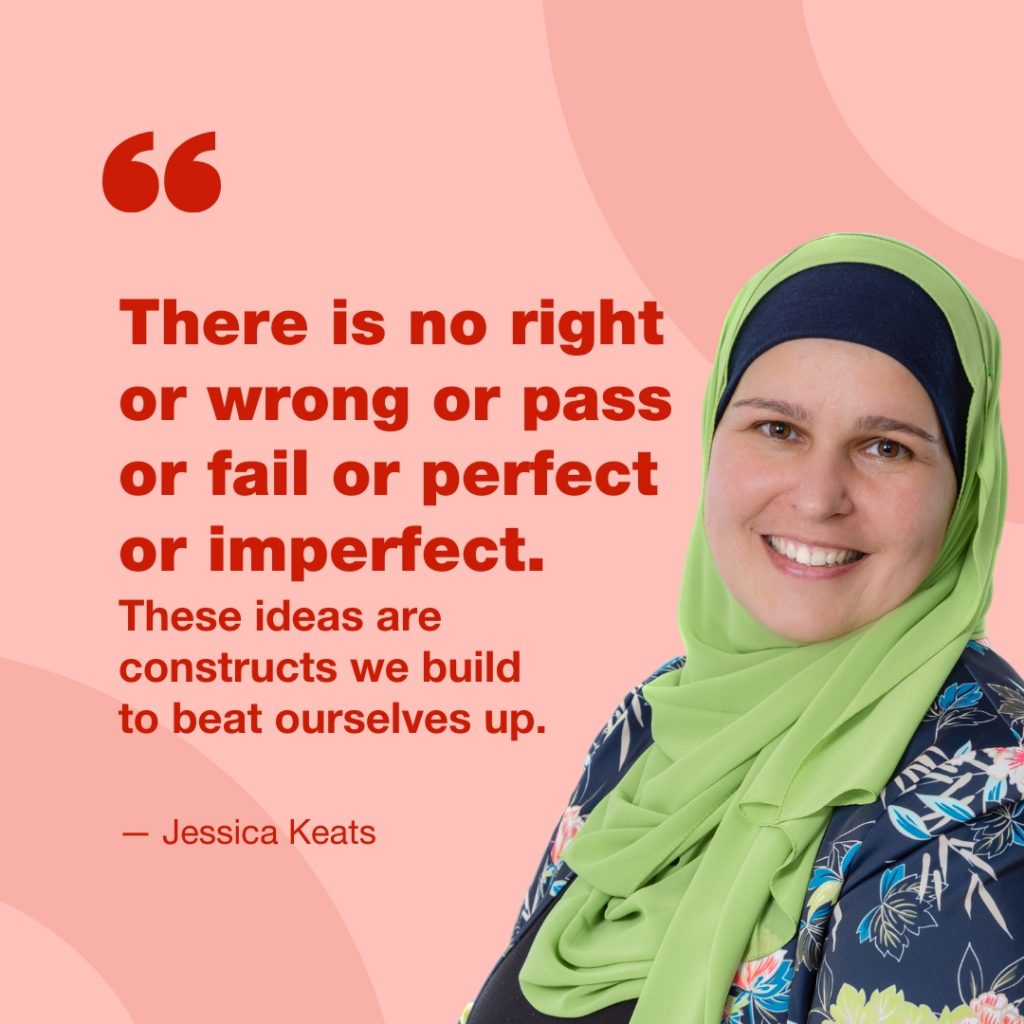 "There is no right or wrong or pass or fail or perfect or imperfect. These ideas are constructs we build to beat ourselves up." - Jessica Keats. This graphic includes her headshot.